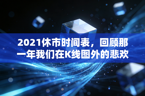 2021休市时间表，回顾那一年我们在K线图外的悲欢离合与投资启示