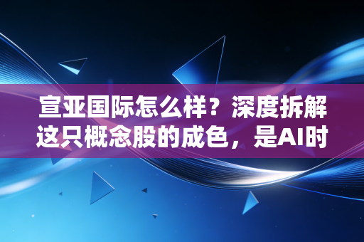 宣亚国际怎么样?深度拆解这只概念股的成色,是AI时代的弄潮儿还是昙花一现的泡沫?