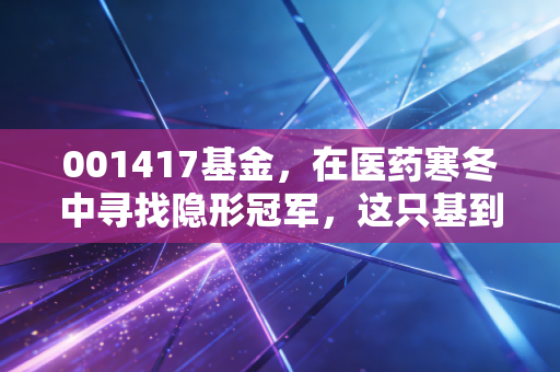 001417基金，在医药寒冬中寻找隐形冠军，这只基到底能不能买？