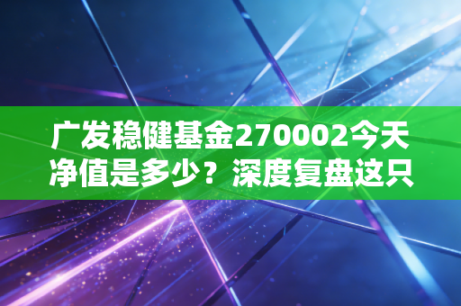 广发稳健基金270002今天净值是多少?深度复盘这只老将的沉浮与我们的投资心态