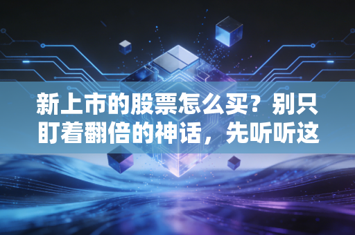 新上市的股票怎么买?别只盯着翻倍的神话,先听听这几点掏心窝子的建议
