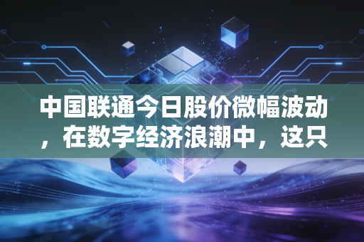 中国联通今日股价微幅波动,在数字经济浪潮中,这只大象正在试着跳芭蕾