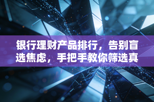 银行理财产品排行，告别盲选焦虑，手把手教你筛选真正的优质好物
