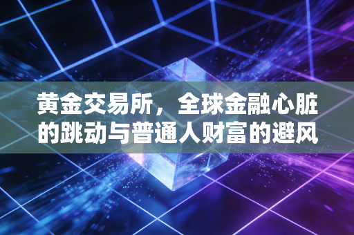 黄金交易所,全球金融心脏的跳动与普通人财富的避风港