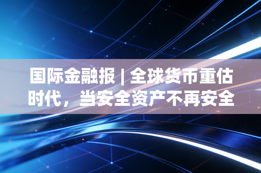 国际金融报 | 全球货币重估时代,当安全资产不再安全,普通人该如何守住钱袋子?