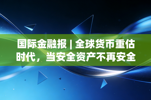 国际金融报 | 全球货币重估时代，当安全资产不再安全，普通人该如何守住钱袋子？
