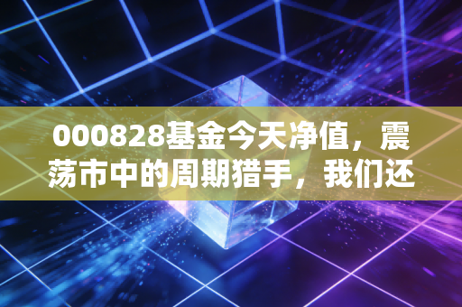 000828基金今天净值,震荡市中的周期猎手,我们还能跟韩创去吃肉吗?