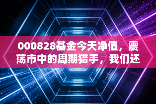 000828基金今天净值，震荡市中的周期猎手，我们还能跟韩创去吃肉吗？