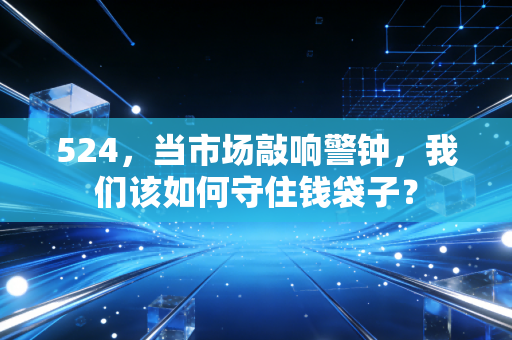 524,当市场敲响警钟,我们该如何守住钱袋子?