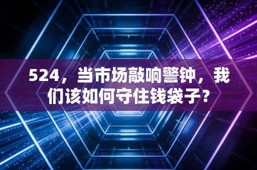 524，当市场敲响警钟，我们该如何守住钱袋子？