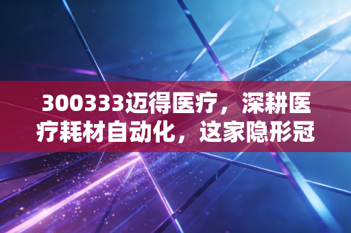 300333迈得医疗，深耕医疗耗材自动化，这家隐形冠军能否穿越周期？