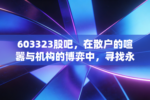 603323股吧，在散户的喧嚣与机构的博弈中，寻找永新光学的真实价值