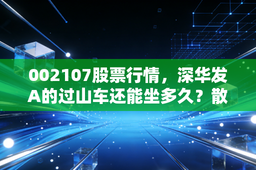 002107股票行情,深华发A的过山车还能坐多久?散户如何应对?