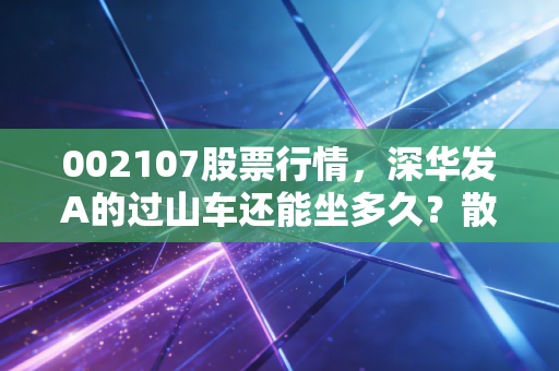 002107股票行情,深华发A的过山车还能坐多久?散户如何应对?