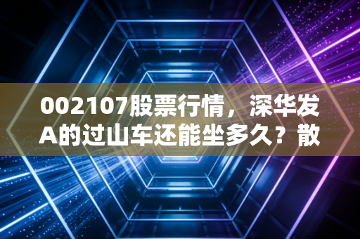 002107股票行情，深华发A的过山车还能坐多久？散户如何应对？