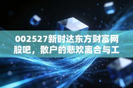 002527新时达东方财富网股吧，散户的悲欢离合与工业机器人的未来之路