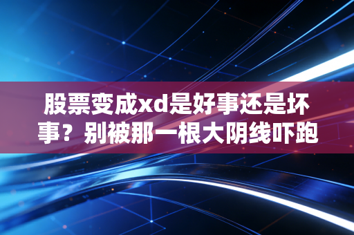 股票变成xd是好事还是坏事?别被那一根大阴线吓跑,老股民带你读懂分红背后的门道
