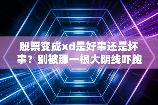 股票变成xd是好事还是坏事？别被那一根大阴线吓跑，老股民带你读懂分红背后的门道