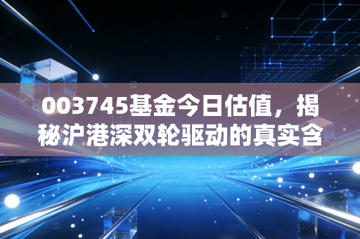 003745基金今日估值,揭秘沪港深双轮驱动的真实含金量
