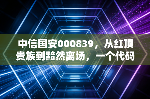 中信国安000839,从红顶贵族到黯然离场,一个代码背后的资本轮回与散户血泪史