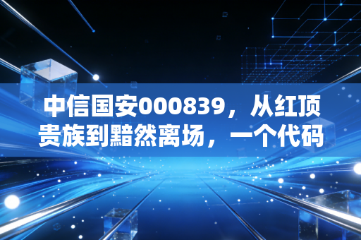 中信国安000839,从红顶贵族到黯然离场,一个代码背后的资本轮回与散户血泪史