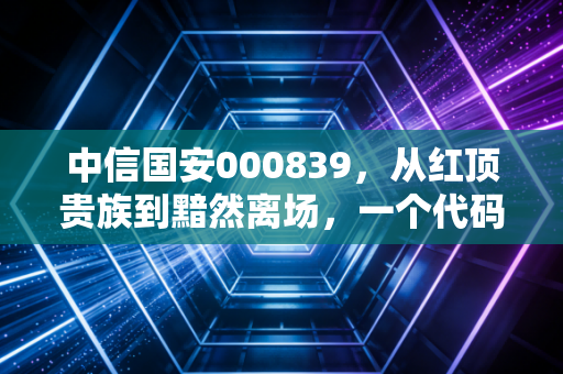 中信国安000839，从红顶贵族到黯然离场，一个代码背后的资本轮回与散户血泪史