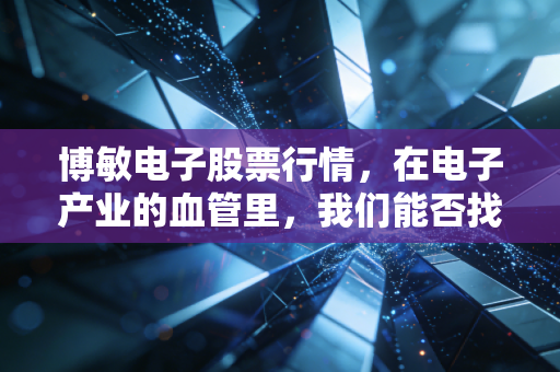 博敏电子股票行情，在电子产业的血管里，我们能否找到下一个十倍股的基因？