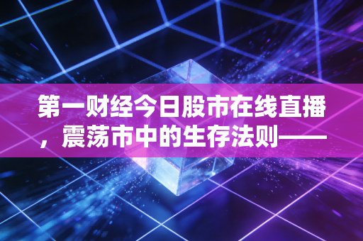 第一财经今日股市在线直播,震荡市中的生存法则——从老张的焦虑看当下A股的机会与陷阱