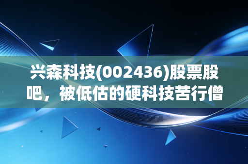 兴森科技(002436)股票股吧,被低估的硬科技苦行僧,还是散户的长期套牢盘?