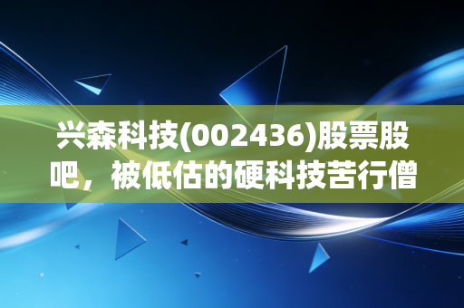 兴森科技(002436)股票股吧，被低估的硬科技苦行僧，还是散户的长期套牢盘？