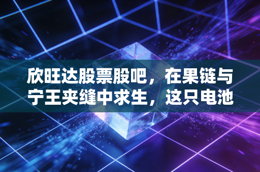 欣旺达股票股吧,在果链与宁王夹缝中求生,这只电池股还有多少想象力?