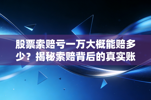 股票索赔亏一万大概能赔多少?揭秘索赔背后的真实账单与心理博弈
