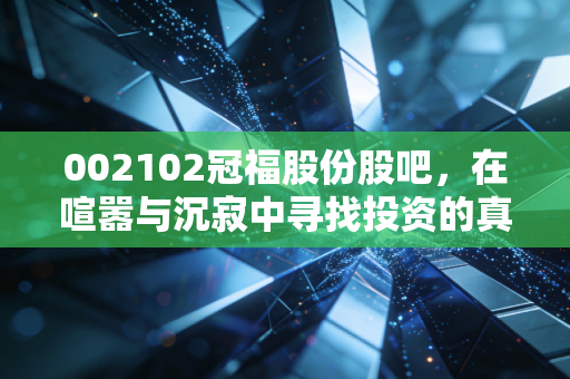 002102冠福股份股吧,在喧嚣与沉寂中寻找投资的真谛,散户的悲欢离合录