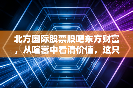 北方国际股票股吧东方财富，从喧嚣中看清价值，这只一带一路龙头还能拿吗？