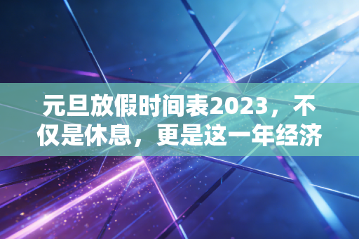 元旦放假时间表2023，不仅是休息，更是这一年经济复苏的试金石