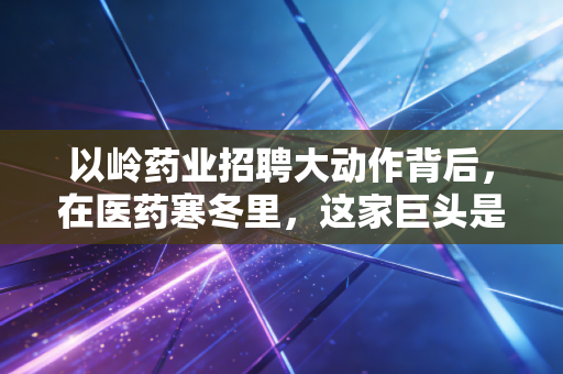 以岭药业招聘大动作背后,在医药寒冬里,这家巨头是在抄底还是突围?