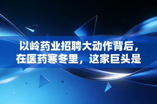 以岭药业招聘大动作背后,在医药寒冬里,这家巨头是在抄底还是突围?