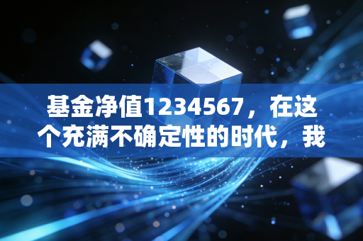 基金净值1234567,在这个充满不确定性的时代,我们该如何面对账户里的数字跳动?