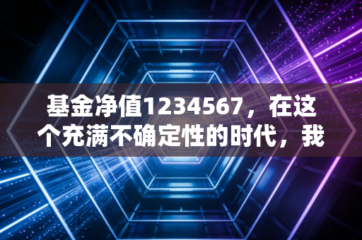 基金净值1234567,在这个充满不确定性的时代,我们该如何面对账户里的数字跳动?
