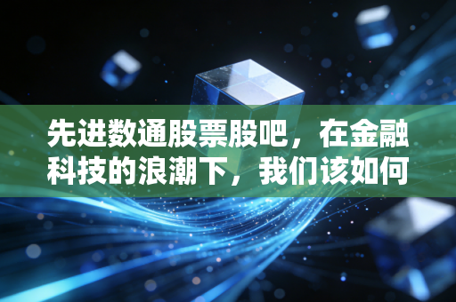 先进数通股票股吧,在金融科技的浪潮下,我们该如何穿越牛熊的迷雾?