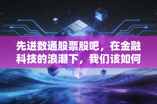 先进数通股票股吧，在金融科技的浪潮下，我们该如何穿越牛熊的迷雾？