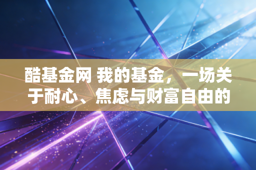 酷基金网 我的基金,一场关于耐心、焦虑与财富自由的漫长修行