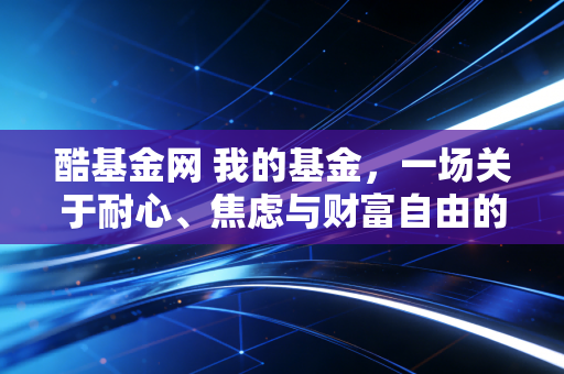 酷基金网 我的基金，一场关于耐心、焦虑与财富自由的漫长修行