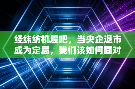 经纬纺机股吧,当央企退市成为定局,我们该如何面对股市的残酷与无常?