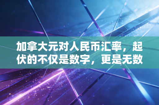 加拿大元对人民币汇率,起伏的不仅是数字,更是无数家庭的悲欢离合