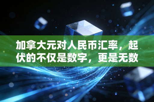 加拿大元对人民币汇率，起伏的不仅是数字，更是无数家庭的悲欢离合