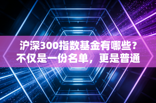 沪深300指数基金有哪些?不仅是一份名单,更是普通人的财富护城河
