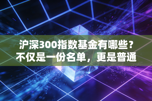 沪深300指数基金有哪些?不仅是一份名单,更是普通人的财富护城河
