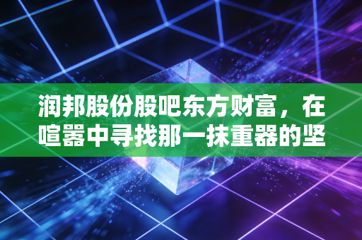 润邦股份股吧东方财富,在喧嚣中寻找那一抹重器的坚韧光芒