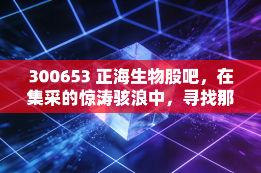 300653 正海生物股吧，在集采的惊涛骇浪中，寻找那颗被低估的再生医学明珠